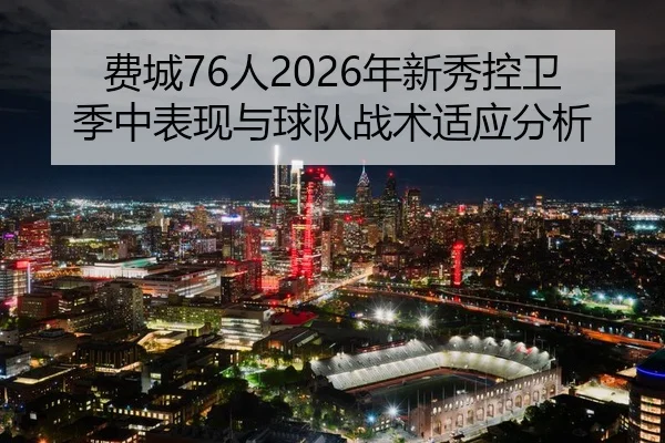 费城76人2026年新秀控卫季中表现与球队战术适应分析