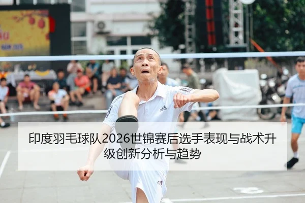 印度羽毛球队2026世锦赛后选手表现与战术升级创新分析与趋势